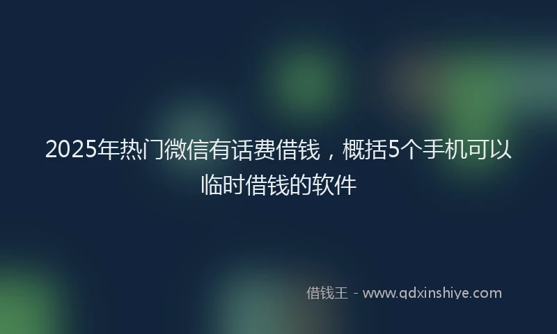 2025年热门微信有话费借钱，概括5个手机可以临时借钱的软件