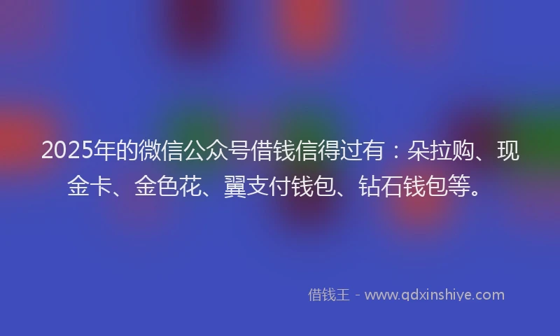 2025年的微信公众号借钱信得过有：朵拉购、现金卡、金色花、翼支付钱包、钻石钱包等。