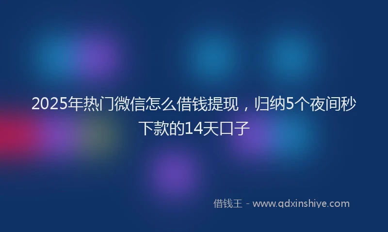 2025年热门微信怎么借钱提现，归纳5个夜间秒下款的14天口子