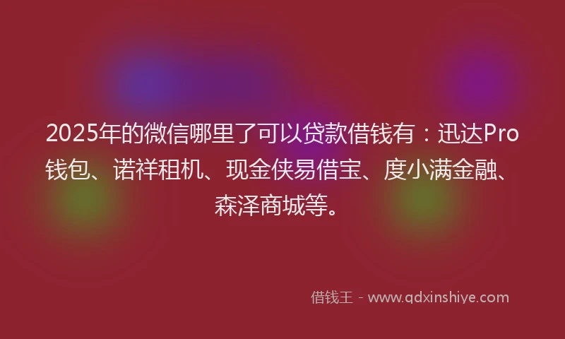 2025年的微信哪里了可以贷款借钱有：迅达Pro钱包、诺祥租机、现金侠易借宝、度小满金融、森泽商城等。