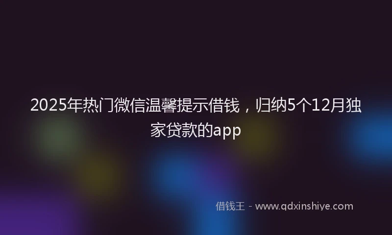 2025年热门微信温馨提示借钱，归纳5个12月独家贷款的app
