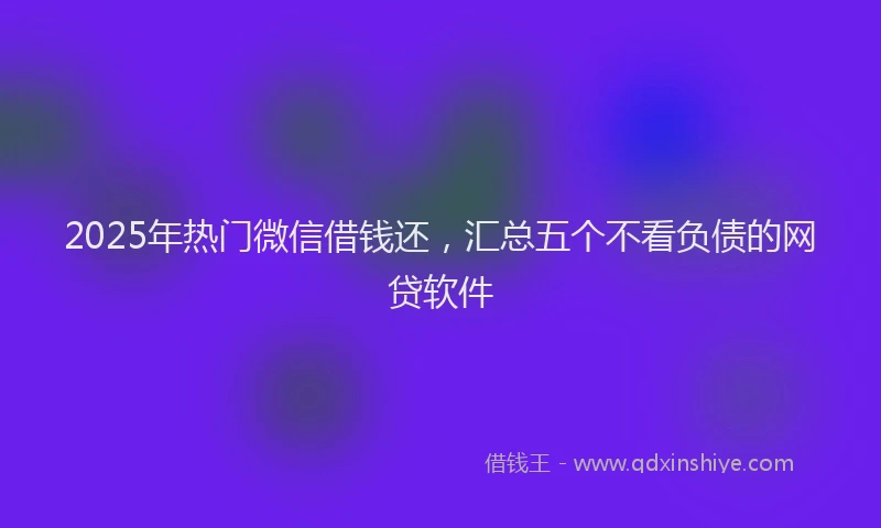 2025年热门微信借钱还，汇总五个不看负债的网贷软件