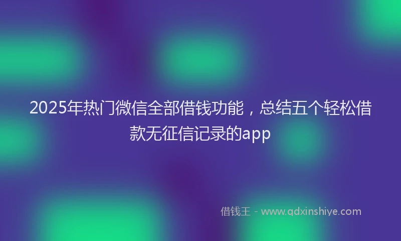 2025年热门微信全部借钱功能，总结五个轻松借款无征信记录的app
