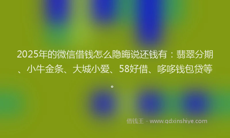 2025年的微信借钱怎么隐晦说还钱有：翡翠分期、小牛金条、大城小爱、58好借、哆哆钱包贷等。