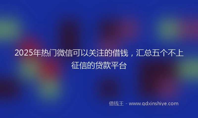 2025年热门微信可以关注的借钱，汇总五个不上征信的贷款平台