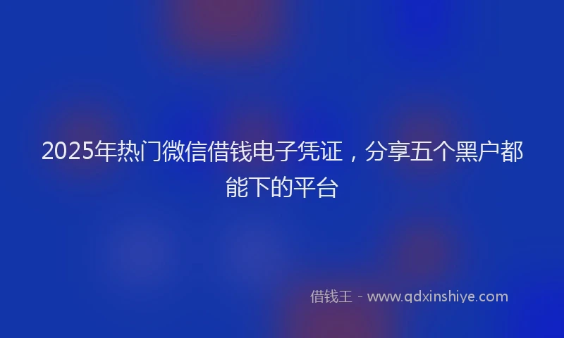 2025年热门微信借钱电子凭证，分享五个黑户都能下的平台