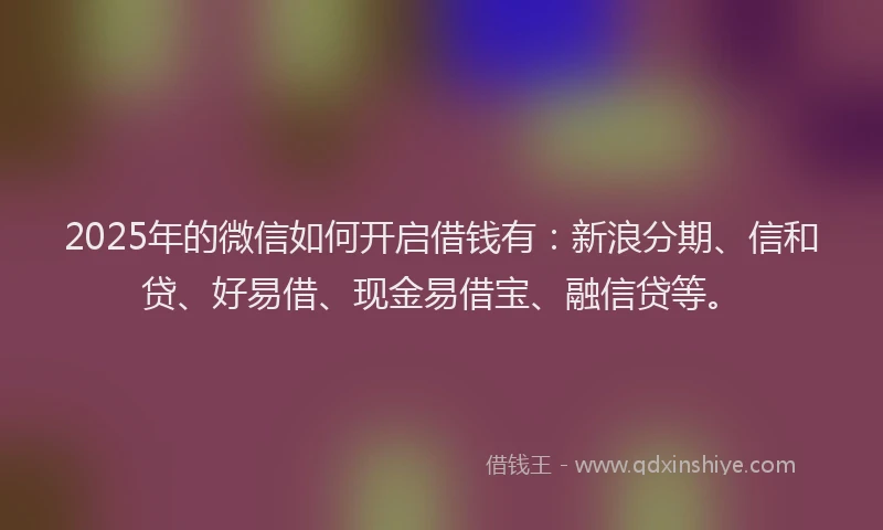 2025年的微信如何开启借钱有：新浪分期、信和贷、好易借、现金易借宝、融信贷等。