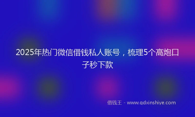 2025年热门微信借钱私人账号，梳理5个高炮口子秒下款