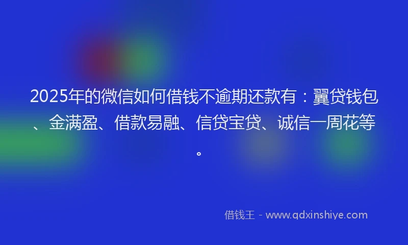 2025年的微信如何借钱不逾期还款有：翼贷钱包、金满盈、借款易融、信贷宝贷、诚信一周花等。