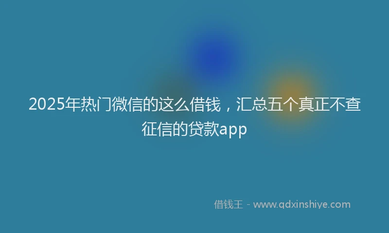 2025年热门微信的这么借钱，汇总五个真正不查征信的贷款app