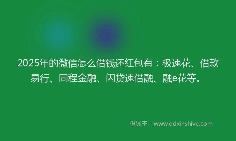 2025年的微信怎么借钱还红包有：极速花、借款易行、同程金融、闪贷速借融、融e花等。