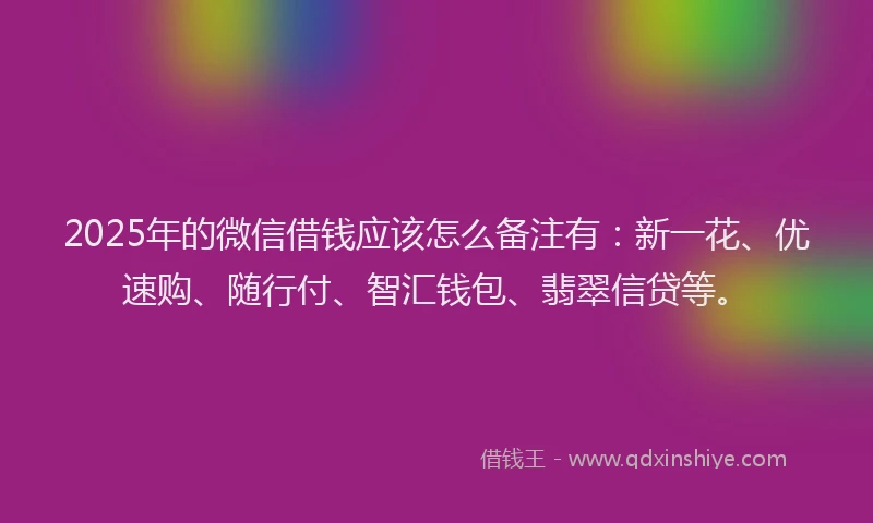 2025年的微信借钱应该怎么备注有：新一花、优速购、随行付、智汇钱包、翡翠信贷等。