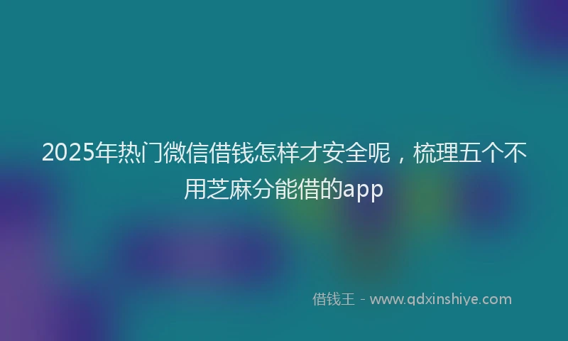 2025年热门微信借钱怎样才安全呢，梳理五个不用芝麻分能借的app
