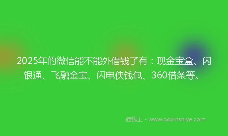 2025年的微信能不能外借钱了有：现金宝盒、闪银通、飞融金宝、闪电侠钱包、360借条等。