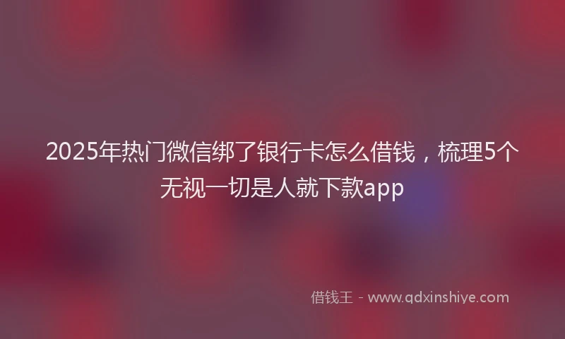 2025年热门微信绑了银行卡怎么借钱，梳理5个无视一切是人就下款app