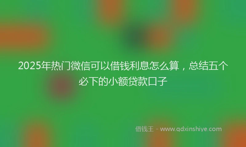 2025年热门微信可以借钱利息怎么算，总结五个必下的小额贷款口子