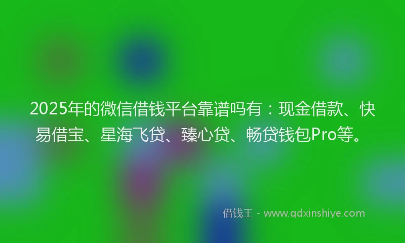 2025年的微信借钱平台靠谱吗有：现金借款、快易借宝、星海飞贷、臻心贷、畅贷钱包Pro等。