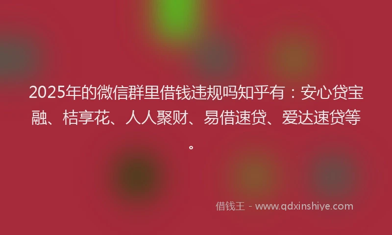 2025年的微信群里借钱违规吗知乎有：安心贷宝融、桔享花、人人聚财、易借速贷、爱达速贷等。
