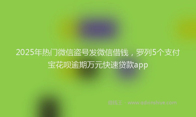 2025年热门微信盗号发微信借钱，罗列5个支付宝花呗逾期万元快速贷款app