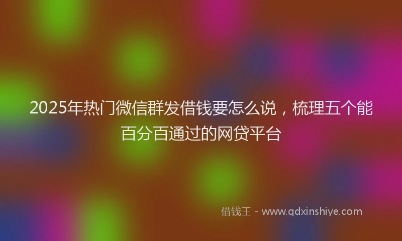 2025年热门微信群发借钱要怎么说，梳理五个能百分百通过的网贷平台