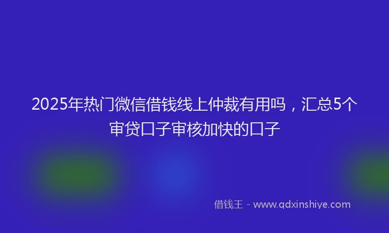 2025年热门微信借钱线上仲裁有用吗，汇总5个审贷口子审核加快的口子