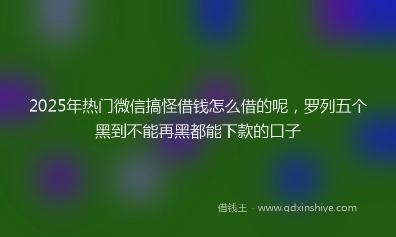 2025年热门微信搞怪借钱怎么借的呢，罗列五个黑到不能再黑都能下款的口子