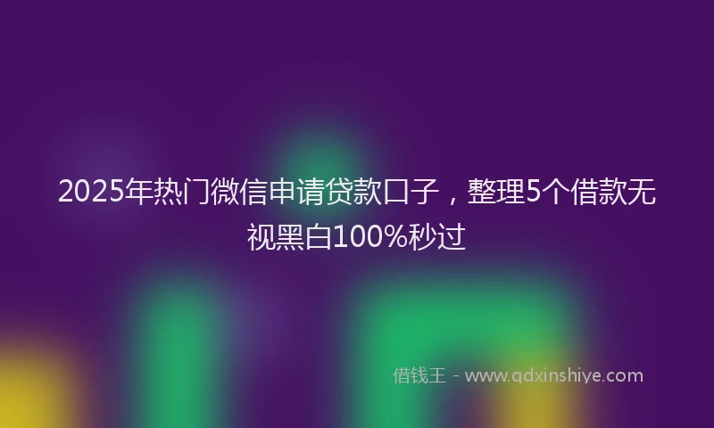 2025年热门微信申请贷款口子，整理5个借款无视黑白100%秒过