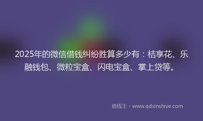 2025年的微信借钱纠纷胜算多少有：桔享花、乐融钱包、微粒宝盒、闪电宝盒、掌上贷等。