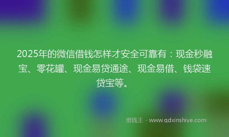 2025年的微信借钱怎样才安全可靠有：现金秒融宝、零花罐、现金易贷通途、现金易借、钱袋速贷宝等。