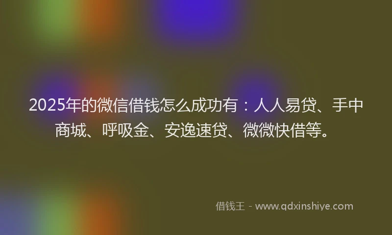 2025年的微信借钱怎么成功有：人人易贷、手中商城、呼吸金、安逸速贷、微微快借等。