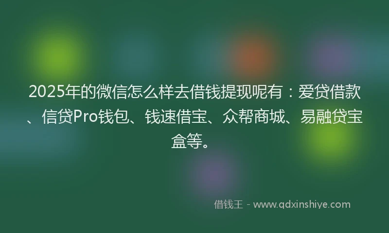 2025年的微信怎么样去借钱提现呢有：爱贷借款、信贷Pro钱包、钱速借宝、众帮商城、易融贷宝盒等。