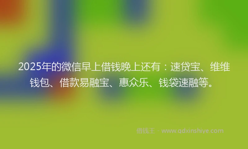 2025年的微信早上借钱晚上还有：速贷宝、维维钱包、借款易融宝、惠众乐、钱袋速融等。