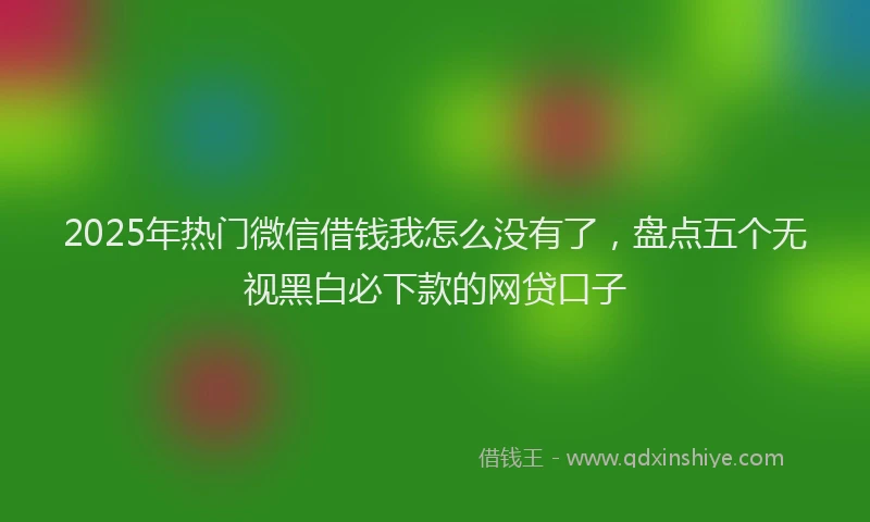 2025年热门微信借钱我怎么没有了，盘点五个无视黑白必下款的网贷口子