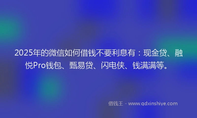 2025年的微信如何借钱不要利息有：现金贷、融悦Pro钱包、甄易贷、闪电侠、钱满满等。