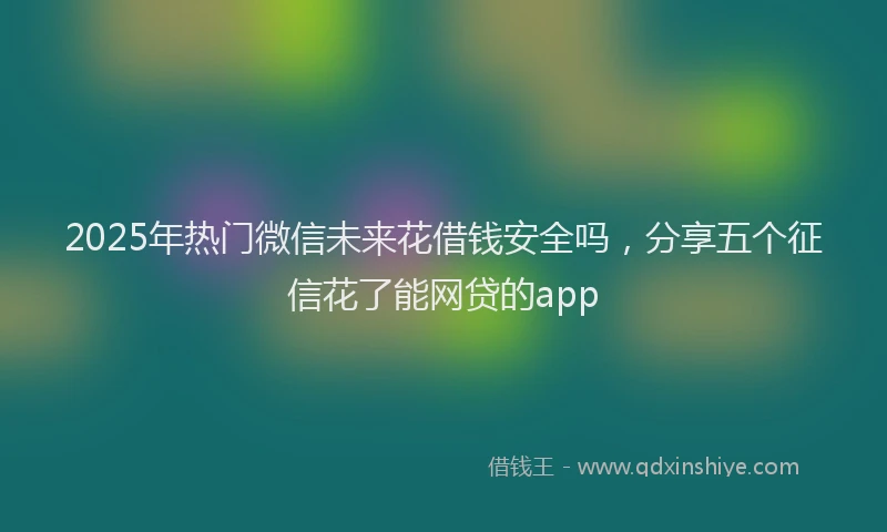 2025年热门微信未来花借钱安全吗，分享五个征信花了能网贷的app