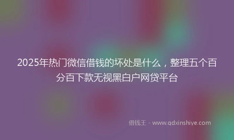 2025年热门微信借钱的坏处是什么，整理五个百分百下款无视黑白户网贷平台