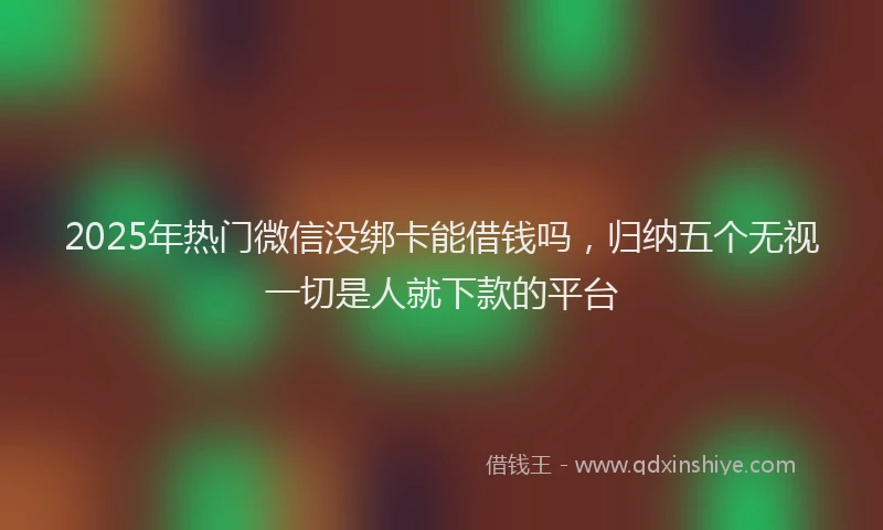 2025年热门微信没绑卡能借钱吗，归纳五个无视一切是人就下款的平台