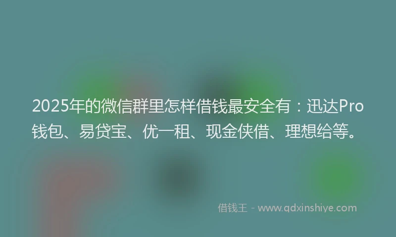 2025年的微信群里怎样借钱最安全有：迅达Pro钱包、易贷宝、优一租、现金侠借、理想给等。