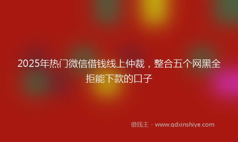 2025年热门微信借钱线上仲裁，整合五个网黑全拒能下款的口子