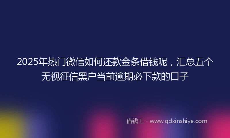 2025年热门微信如何还款金条借钱呢，汇总五个无视征信黑户当前逾期必下款的口子