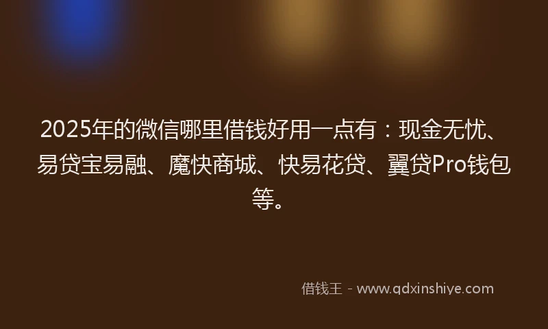 2025年的微信哪里借钱好用一点有：现金无忧、易贷宝易融、魔快商城、快易花贷、翼贷Pro钱包等。