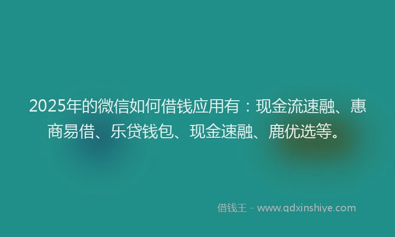 2025年的微信如何借钱应用有：现金流速融、惠商易借、乐贷钱包、现金速融、鹿优选等。