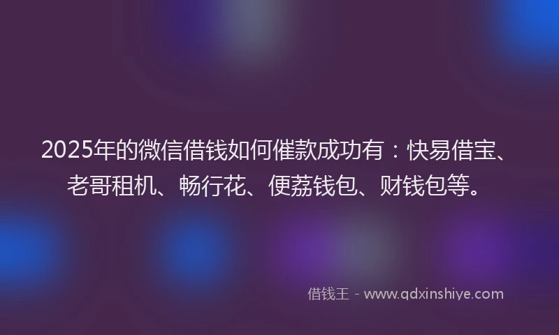 2025年的微信借钱如何催款成功有：快易借宝、老哥租机、畅行花、便荔钱包、财钱包等。
