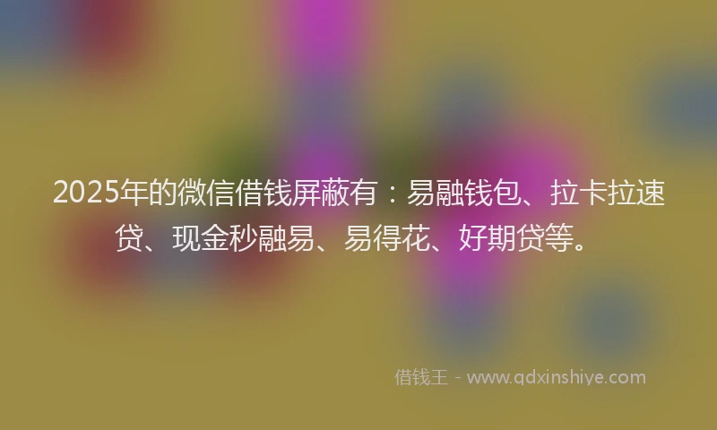 2025年的微信借钱屏蔽有：易融钱包、拉卡拉速贷、现金秒融易、易得花、好期贷等。