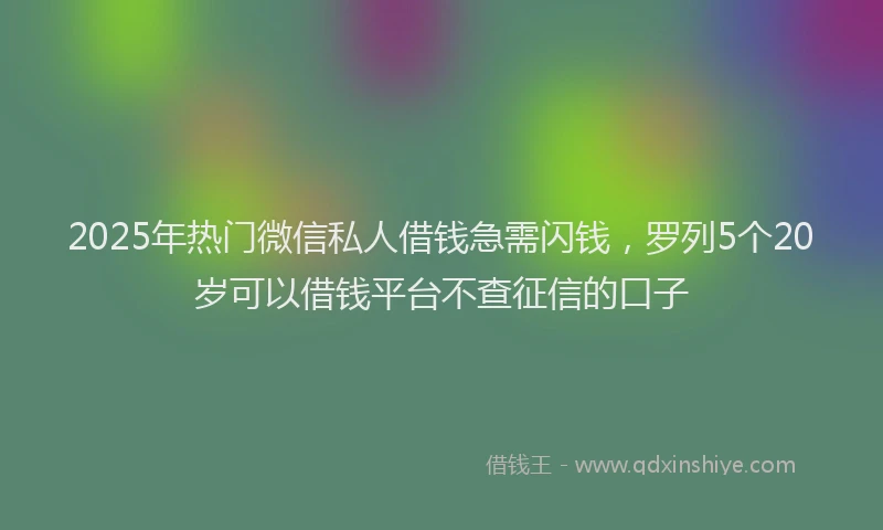 2025年热门微信私人借钱急需闪钱，罗列5个20岁可以借钱平台不查征信的口子