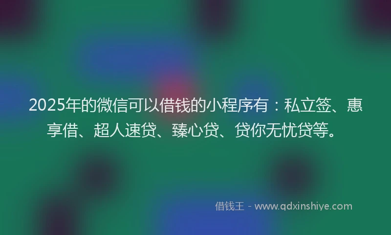 2025年的微信可以借钱的小程序有：私立签、惠享借、超人速贷、臻心贷、贷你无忧贷等。