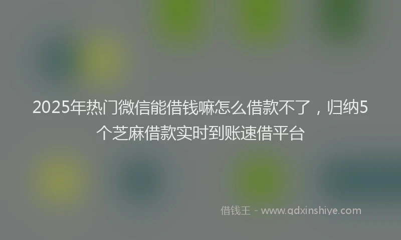 2025年热门微信能借钱嘛怎么借款不了，归纳5个芝麻借款实时到账速借平台