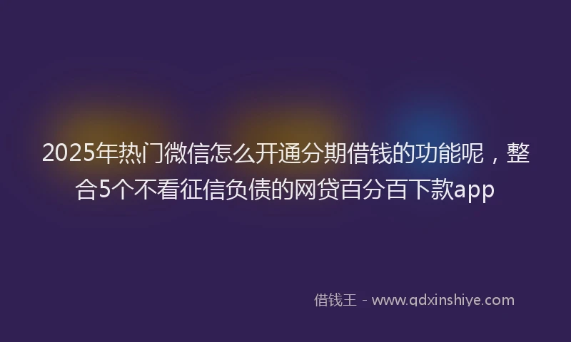 2025年热门微信怎么开通分期借钱的功能呢，整合5个不看征信负债的网贷百分百下款app