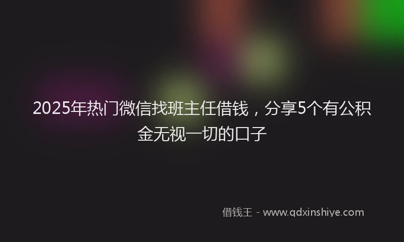 2025年热门微信找班主任借钱，分享5个有公积金无视一切的口子