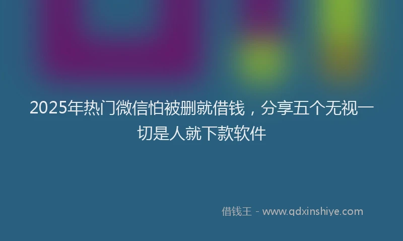 2025年热门微信怕被删就借钱，分享五个无视一切是人就下款软件